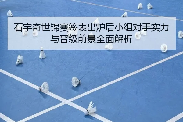 石宇奇世锦赛签表出炉后小组对手实力与晋级前景全面解析
